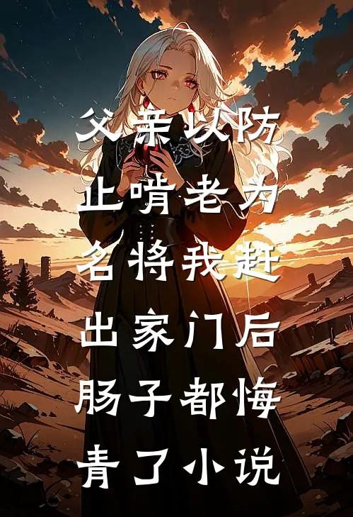 父亲以防止啃老为名将我赶出家门后，肠子都悔青了小说