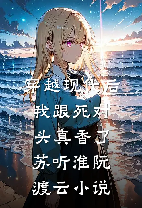 穿越现代后，我跟死对头真香了苏听淮阮渡云小说