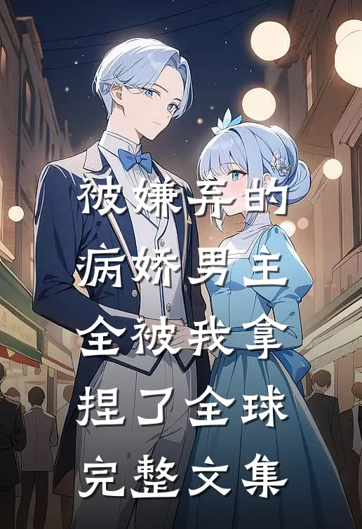 被嫌弃的病娇男主，全被我拿捏了全球完整文集