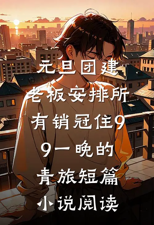 元旦团建，老板安排所有销冠住9.9一晚的青旅短篇小说阅读