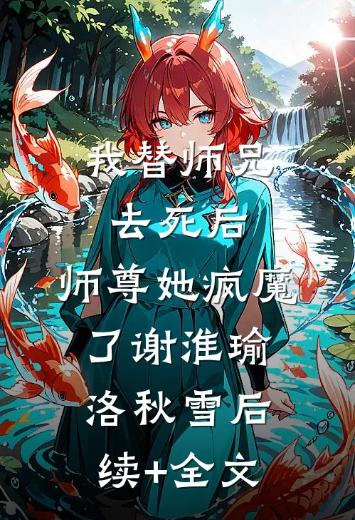 我替师兄去死后，师尊她疯魔了谢淮瑜洛秋雪后续+全文