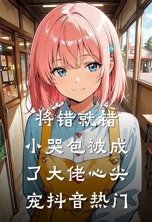 将错就错：小哭包被成了大佬心尖宠抖音热门