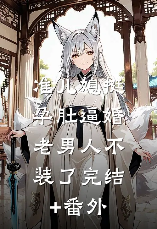 准儿媳挺孕肚逼婚，老男人不装了完结+番外