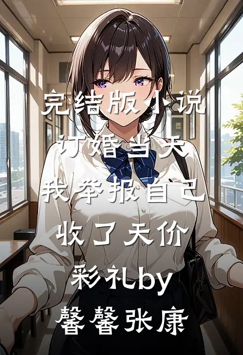 完结版小说订婚当天，我举报自己收了天价彩礼by馨馨张康