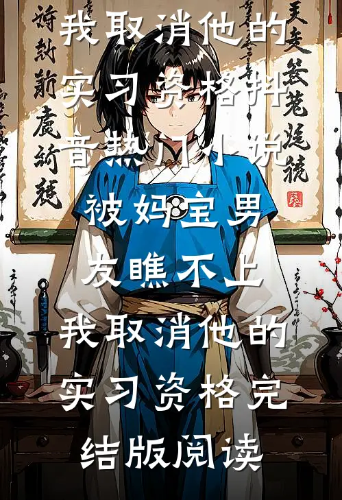 被妈宝男友瞧不上，我取消他的实习资格抖音热门小说_被妈宝男友瞧不上，我取消他的实习资格完结版阅读