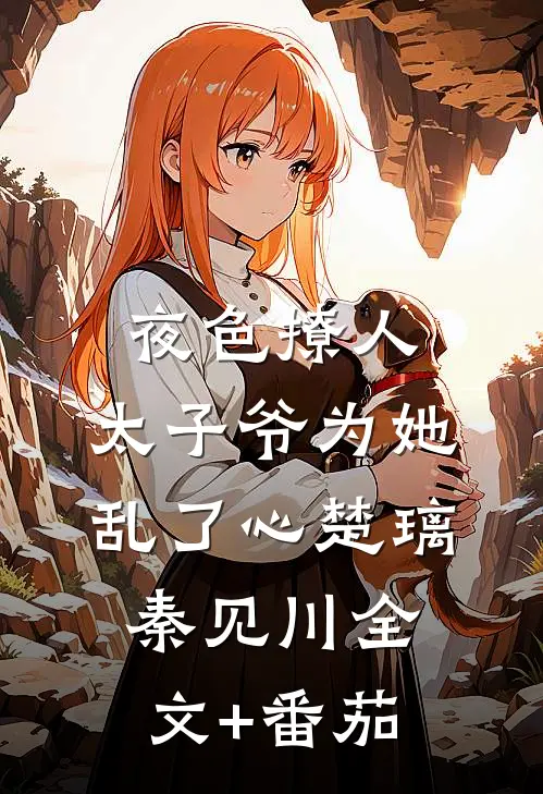 夜色撩人，太子爷为她乱了心楚璃秦见川全文+番茄