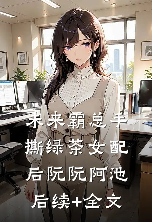 未来霸总手撕绿茶女配后阮阮阿池后续+全文