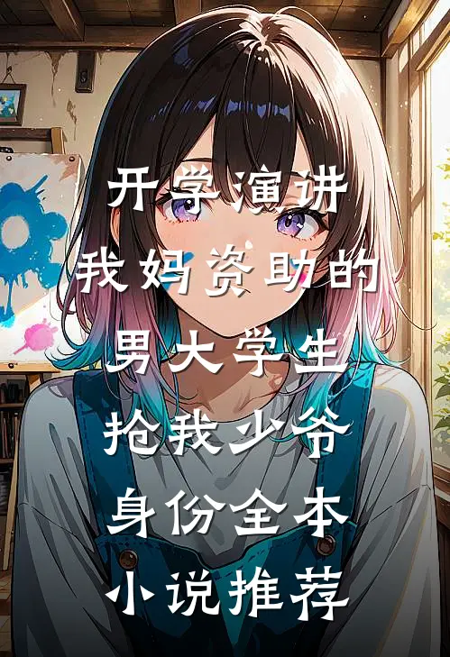 开学演讲，我妈资助的男大学生抢我少爷身份全本小说推荐