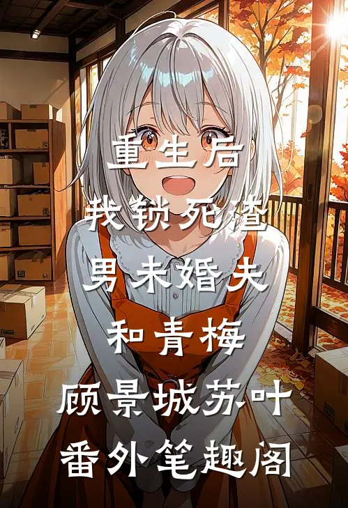 重生后，我锁死渣男未婚夫和青梅：顾景城苏叶番外笔趣阁