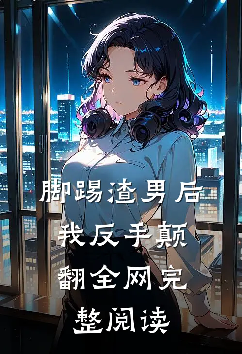 脚踢渣男后，我反手颠翻全网完整阅读