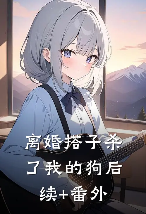 离婚搭子杀了我的狗后续+番外