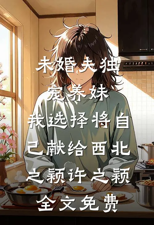 未婚夫独宠养妹，我选择将自己献给西北之颖许之颖全文免费