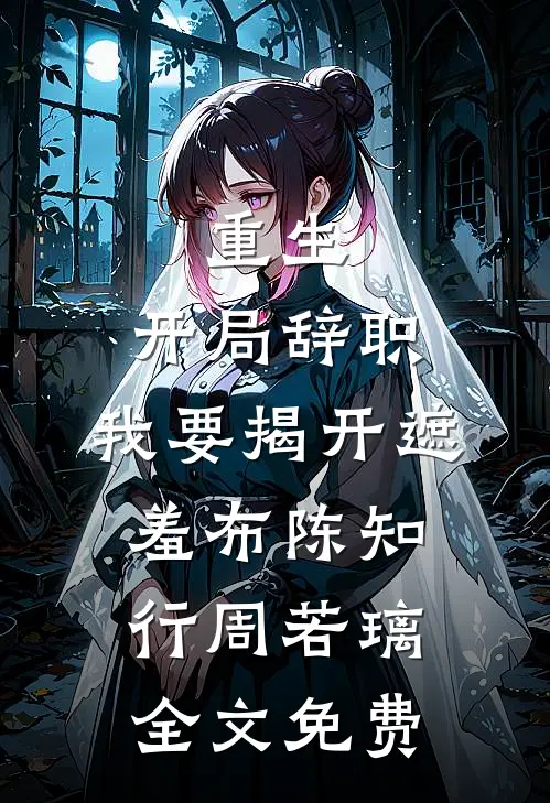 重生：开局辞职，我要揭开遮羞布陈知行周若璃全文免费