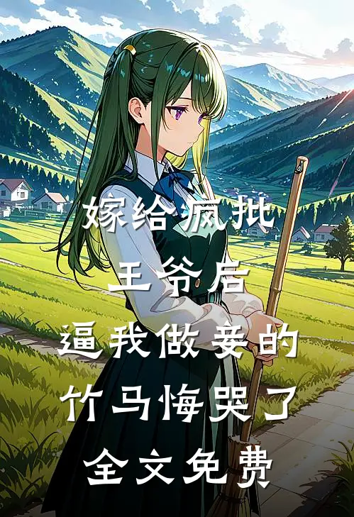 嫁给疯批王爷后，逼我做妾的竹马悔哭了全文免费