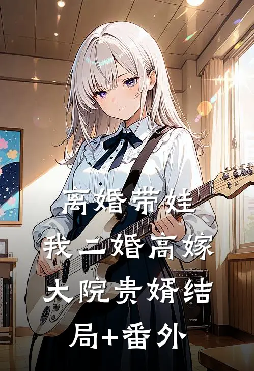 离婚带娃，我二婚高嫁大院贵婿结局+番外