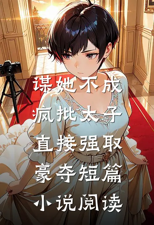 谋她不成：疯批太子直接强取豪夺短篇小说阅读