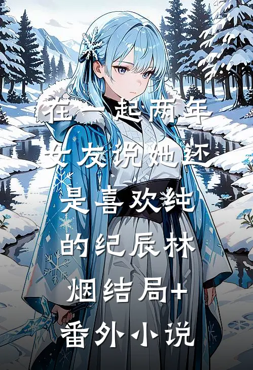 在一起两年，女友说她还是喜欢纯的纪辰林烟结局+番外小说
