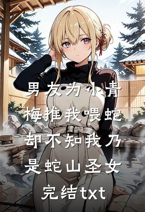 男友为小青梅推我喂蛇，却不知我乃是蛇山圣女完结txt