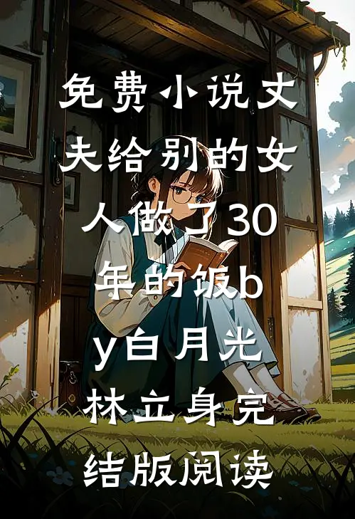 免费小说丈夫给别的女人做了30年的饭by白月光林立身完结版阅读