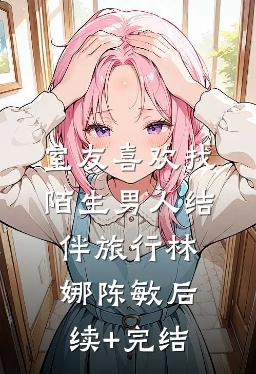 室友喜欢找陌生男人结伴旅行林娜陈敏后续+完结