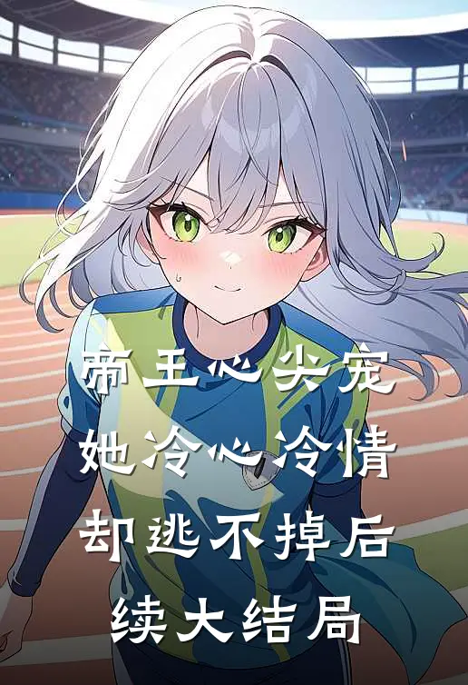 帝王心尖宠：她冷心冷情却逃不掉后续大结局