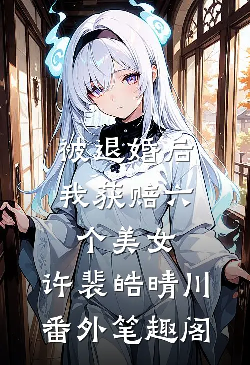 被退婚后我获赔六个美女：许裴皓晴川番外笔趣阁