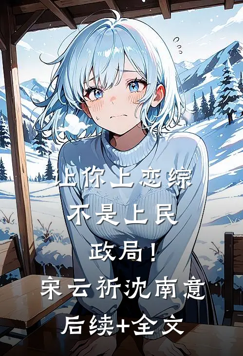 让你上恋综，不是上民政局！宋云祈沈南意后续+全文