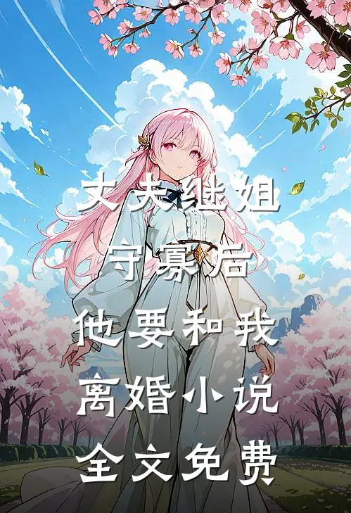 丈夫继姐守寡后，他要和我离婚小说全文免费