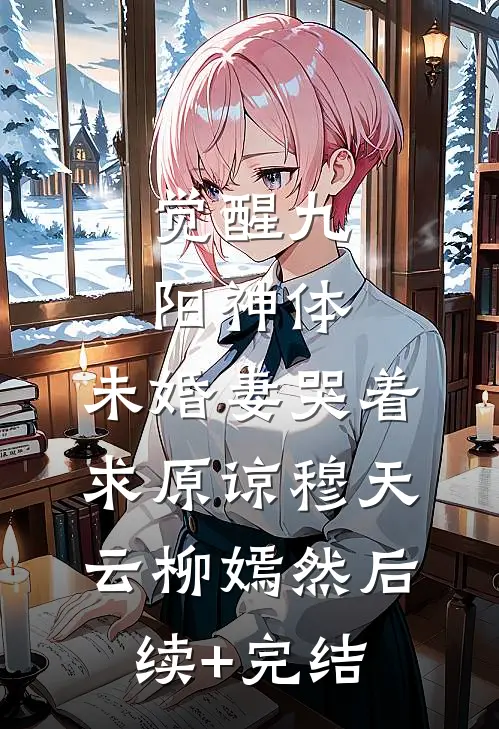 觉醒九阳神体，未婚妻哭着求原谅穆天云柳嫣然后续+完结