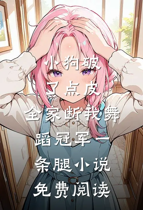 小狗破了点皮，全家断我舞蹈冠军一条腿小说免费阅读
