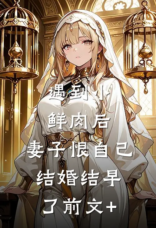 遇到小鲜肉后，妻子恨自己结婚结早了前文+