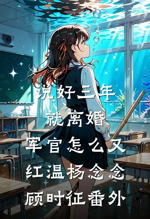 说好三年就离婚，军官怎么又红温杨念念顾时征番外