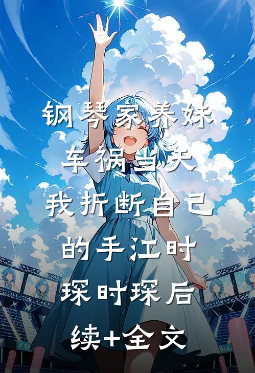 钢琴家养妹车祸当天，我折断自己的手江时琛时琛后续+全文