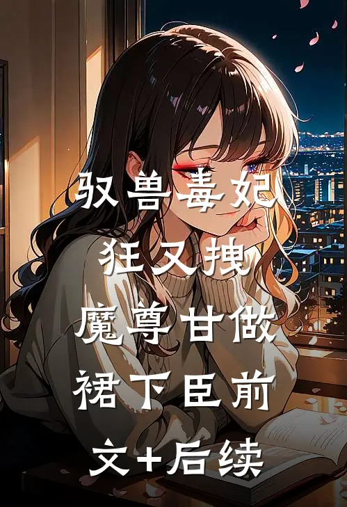 驭兽毒妃狂又拽，魔尊甘做裙下臣前文+后续