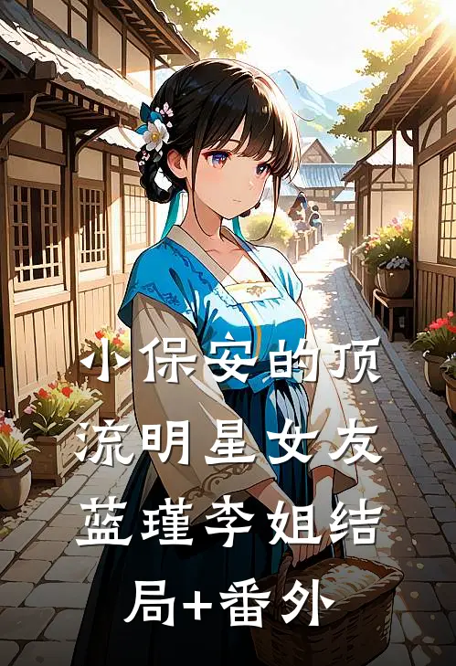 小保安的顶流明星女友蓝瑾李姐结局+番外