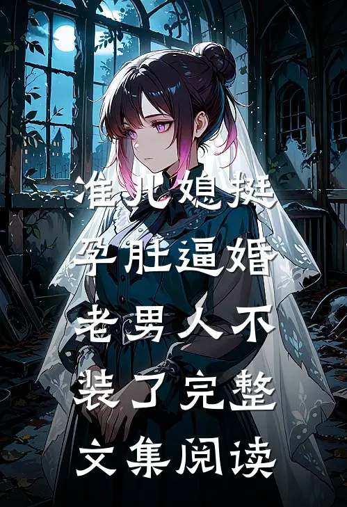 准儿媳挺孕肚逼婚，老男人不装了完整文集阅读