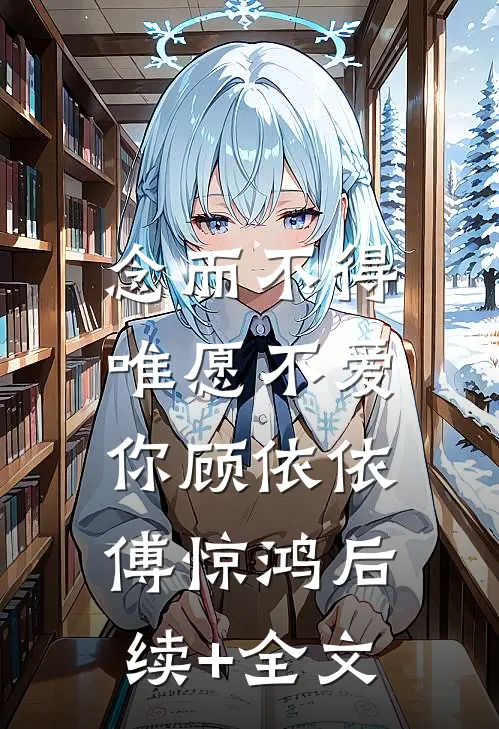 念而不得，唯愿不爱你顾依依傅惊鸿后续+全文