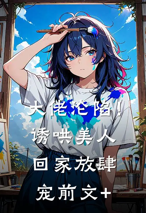 大佬沦陷！诱哄美人回家放肆宠前文+