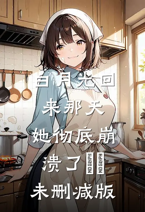 白月光回来那天，她彻底崩溃了​​未删减版