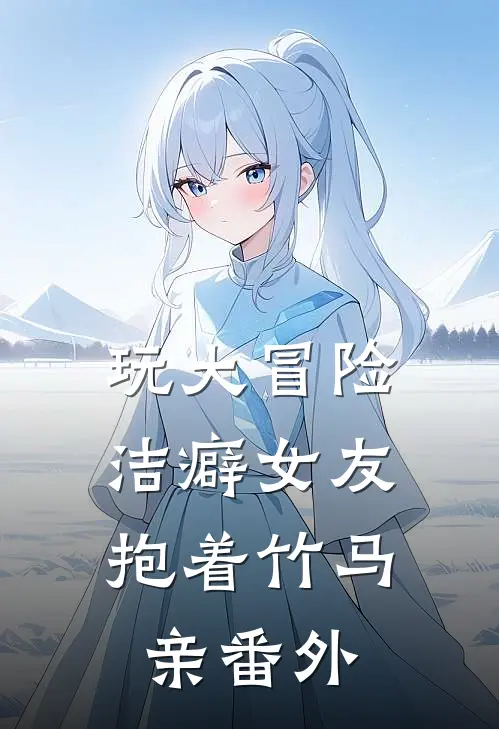 玩大冒险，洁癖女友抱着竹马亲番外