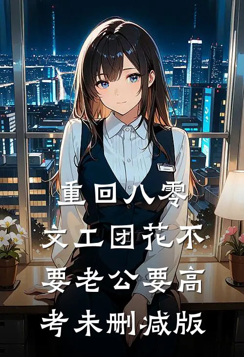 重回八零，文工团花不要老公要高考未删减版
