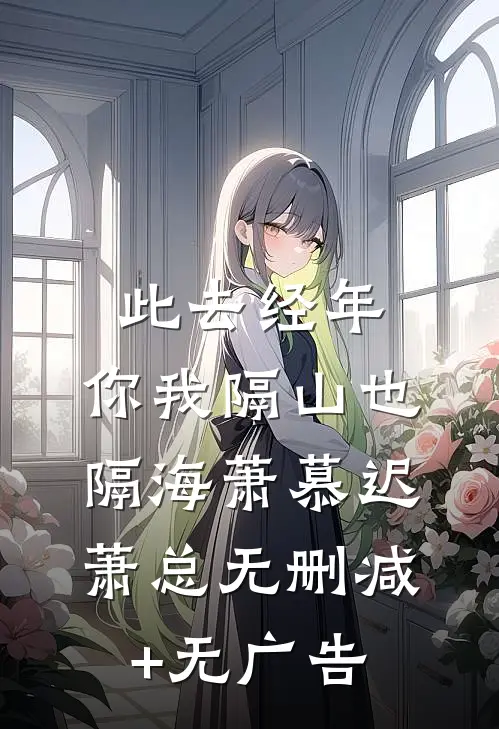 此去经年，你我隔山也隔海萧慕迟萧总无删减+无广告