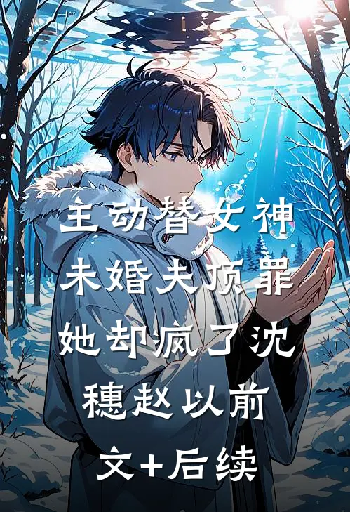 主动替女神未婚夫顶罪，她却疯了沈穗赵以前文+后续