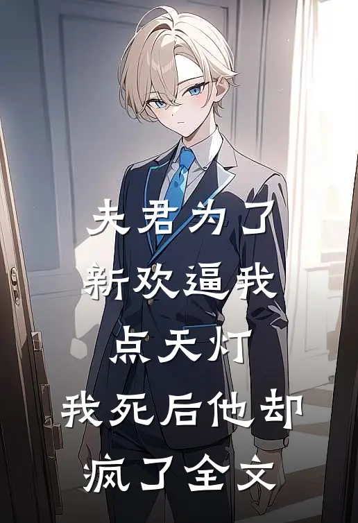 夫君为了新欢逼我点天灯，我死后他却疯了全文