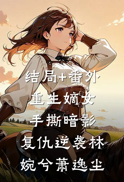 结局+番外重生嫡女：手撕暗影，复仇逆袭林婉兮萧逸尘