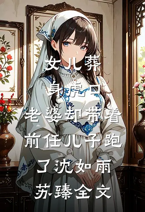 女儿葬身虎口，老婆却带着前任儿子跑了沈如雨苏臻全文