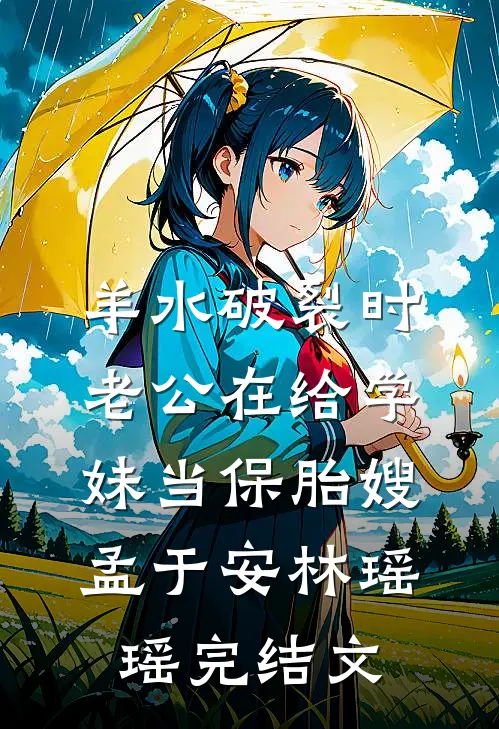 羊水破裂时，老公在给学妹当保胎嫂孟于安林瑶瑶完结文