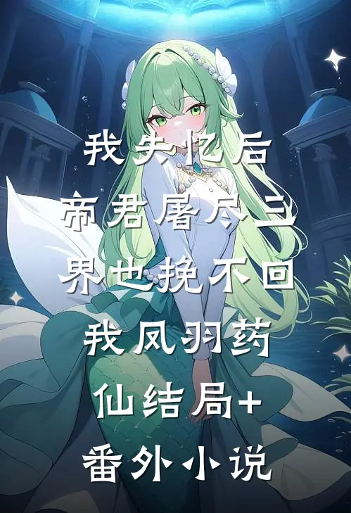 我失忆后，帝君屠尽三界也挽不回我凤羽药仙结局+番外小说