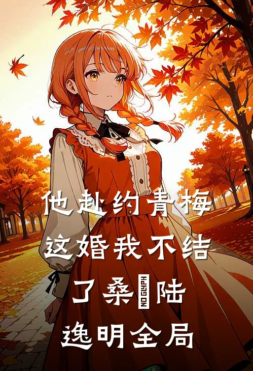 他赴约青梅，这婚我不结了桑玥陆逸明全局