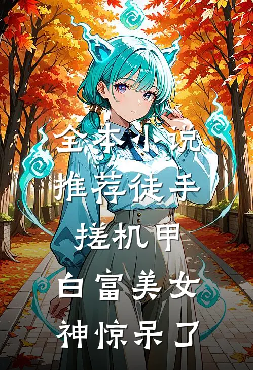 全本小说推荐徒手搓机甲，白富美女神惊呆了